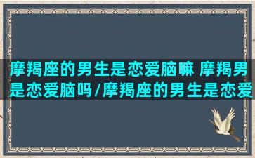 摩羯座的男生是恋爱脑嘛 摩羯男是恋爱脑吗/摩羯座的男生是恋爱脑嘛 摩羯男是恋爱脑吗-我的网站